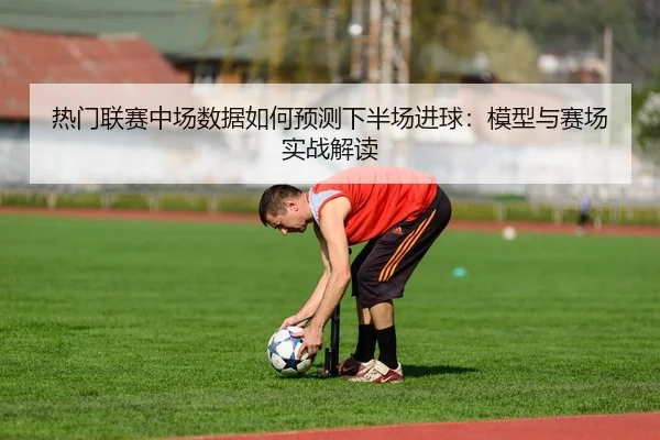 热门联赛中场数据如何预测下半场进球：模型与赛场实战解读