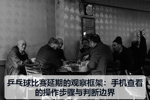 乒乓球比赛延期的观察框架:手机查看的操作步骤与判断边界